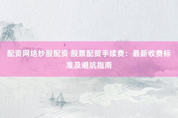 配资网络炒股配资 股票配资手续费：最新收费标准及避坑指南