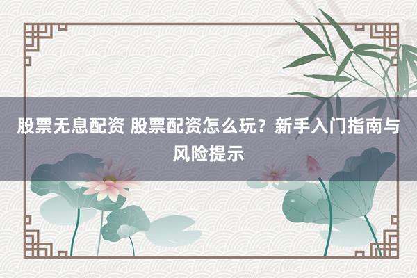 股票无息配资 股票配资怎么玩？新手入门指南与风险提示