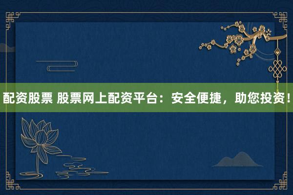 配资股票 股票网上配资平台：安全便捷，助您投资！