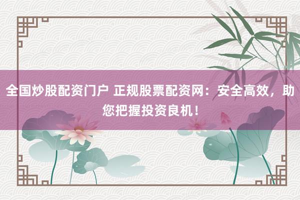 全国炒股配资门户 正规股票配资网：安全高效，助您把握投资良机！