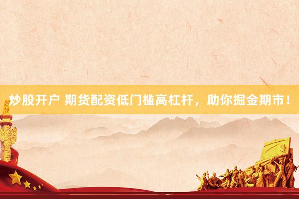 炒股开户 期货配资低门槛高杠杆，助你掘金期市！