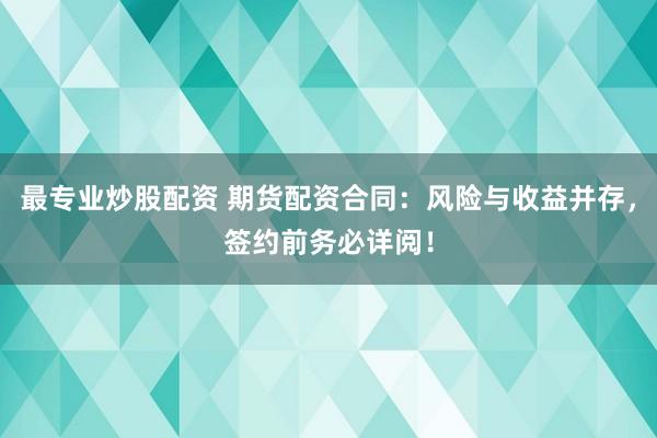 最专业炒股配资 期货配资合同：风险与收益并存，签约前务必详阅！