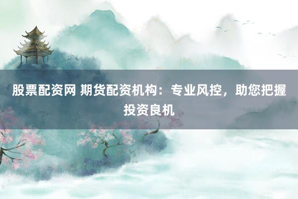 股票配资网 期货配资机构：专业风控，助您把握投资良机