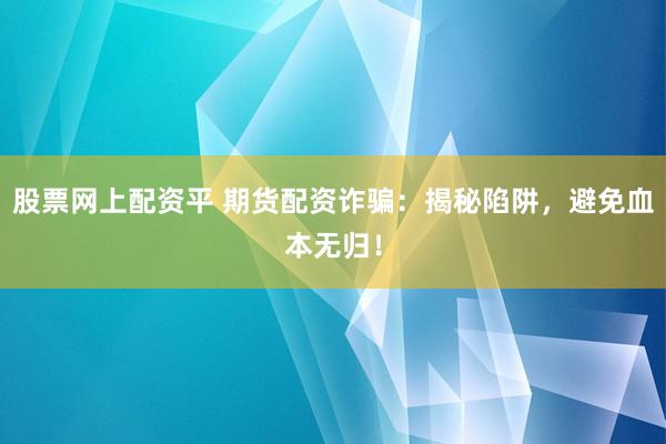 股票网上配资平 期货配资诈骗：揭秘陷阱，避免血本无归！