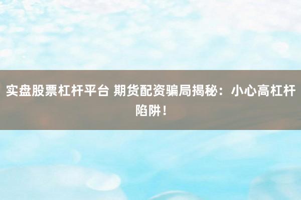 实盘股票杠杆平台 期货配资骗局揭秘：小心高杠杆陷阱！