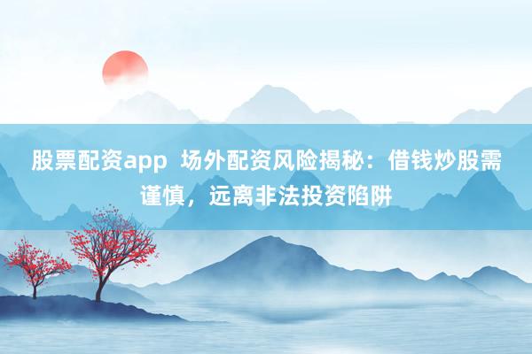 股票配资app  场外配资风险揭秘：借钱炒股需谨慎，远离非法投资陷阱