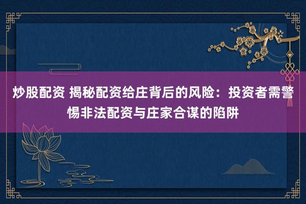 炒股配资 揭秘配资给庄背后的风险：投资者需警惕非法配资与庄家合谋的陷阱