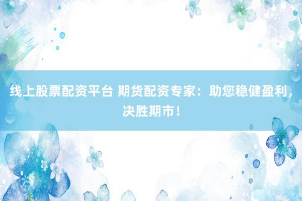 线上股票配资平台 期货配资专家：助您稳健盈利，决胜期市！