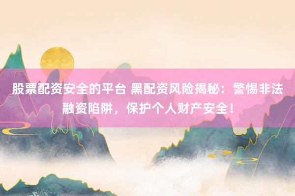 股票配资安全的平台 黑配资风险揭秘：警惕非法融资陷阱，保护个人财产安全！