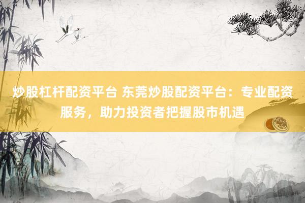 炒股杠杆配资平台 东莞炒股配资平台：专业配资服务，助力投资者把握股市机遇