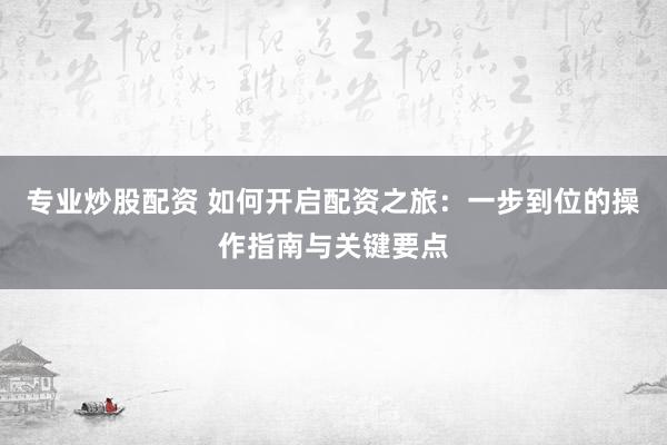 专业炒股配资 如何开启配资之旅：一步到位的操作指南与关键要点