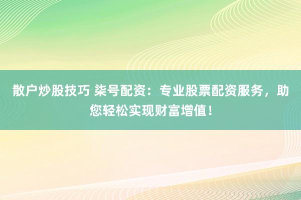 散户炒股技巧 柒号配资：专业股票配资服务，助您轻松实现财富增值！