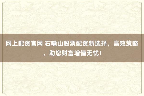 网上配资官网 石嘴山股票配资新选择，高效策略，助您财富增值无忧！