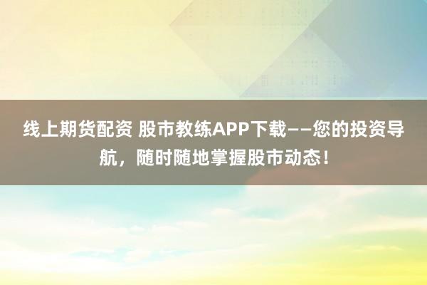 线上期货配资 股市教练APP下载——您的投资导航，随时随地掌握股市动态！