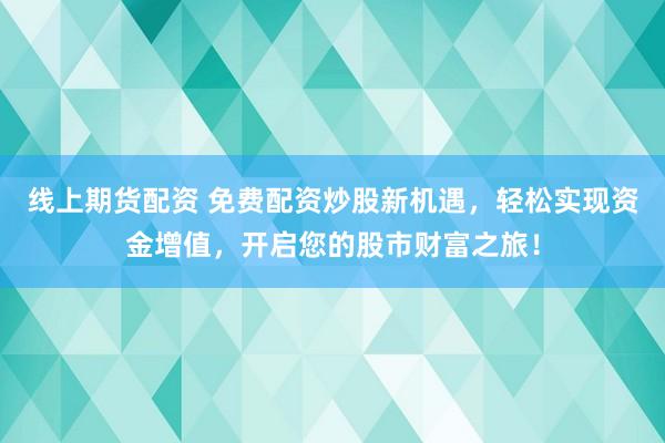 线上期货配资 免费配资炒股新机遇，轻松实现资金增值，开启您的股市财富之旅！