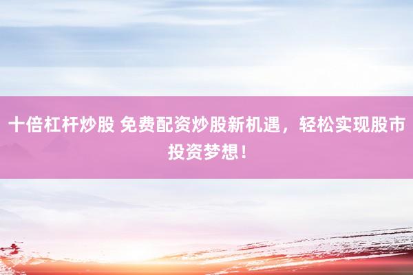 十倍杠杆炒股 免费配资炒股新机遇，轻松实现股市投资梦想！