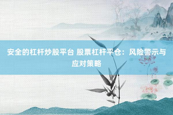 安全的杠杆炒股平台 股票杠杆平仓：风险警示与应对策略