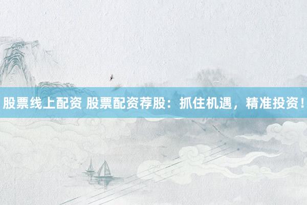 股票线上配资 股票配资荐股：抓住机遇，精准投资！