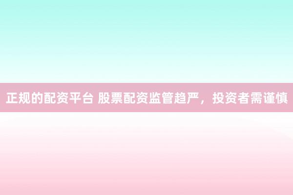 正规的配资平台 股票配资监管趋严，投资者需谨慎