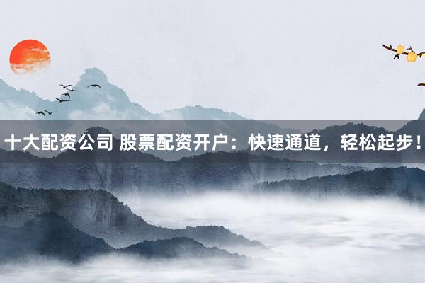 十大配资公司 股票配资开户：快速通道，轻松起步！