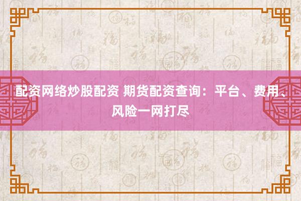 配资网络炒股配资 期货配资查询：平台、费用、风险一网打尽