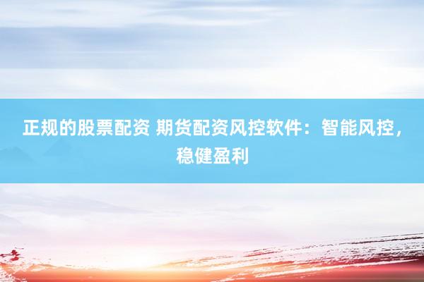 正规的股票配资 期货配资风控软件：智能风控，稳健盈利