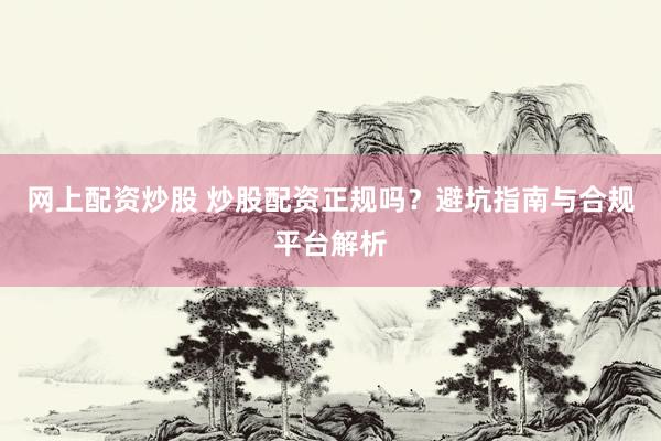 网上配资炒股 炒股配资正规吗？避坑指南与合规平台解析