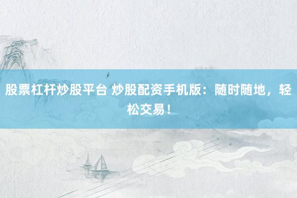 股票杠杆炒股平台 炒股配资手机版：随时随地，轻松交易！