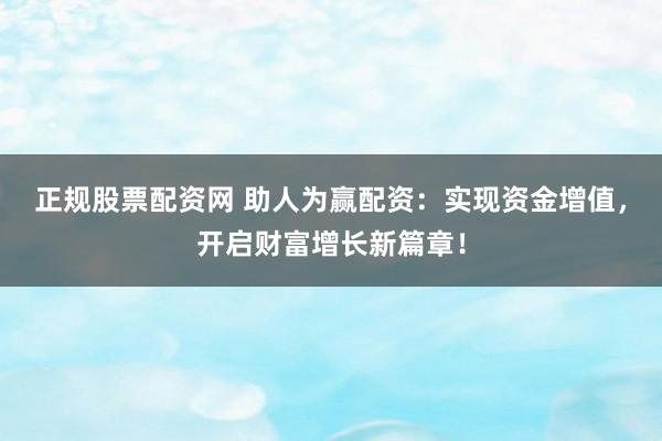 正规股票配资网 助人为赢配资：实现资金增值，开启财富增长新篇章！