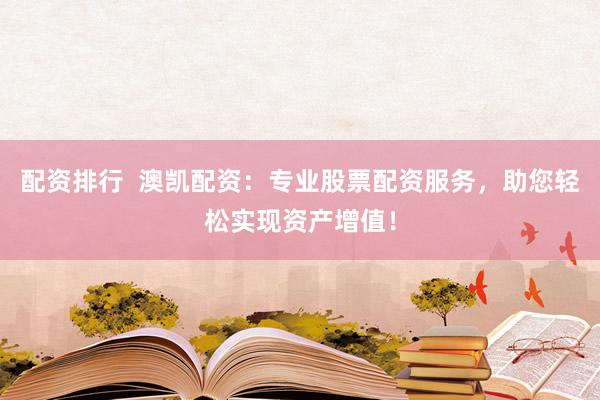 配资排行  澳凯配资：专业股票配资服务，助您轻松实现资产增值！