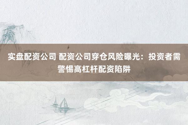 实盘配资公司 配资公司穿仓风险曝光：投资者需警惕高杠杆配资陷阱