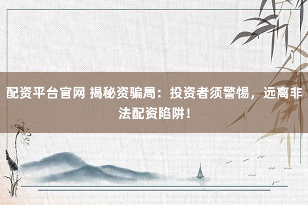 配资平台官网 揭秘资骗局：投资者须警惕，远离非法配资陷阱！