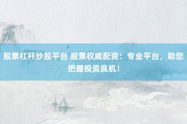 股票杠杆炒股平台 股票权威配资：专业平台，助您把握投资良机！