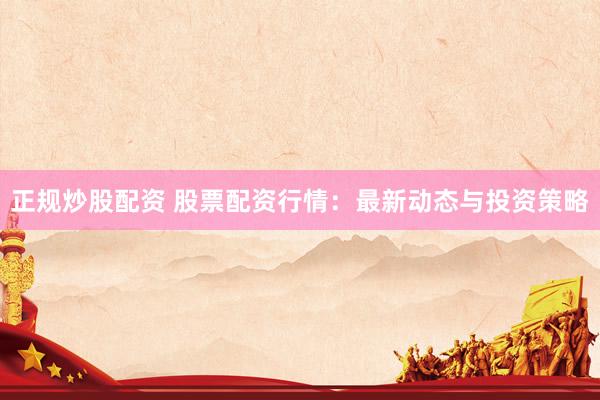 正规炒股配资 股票配资行情：最新动态与投资策略