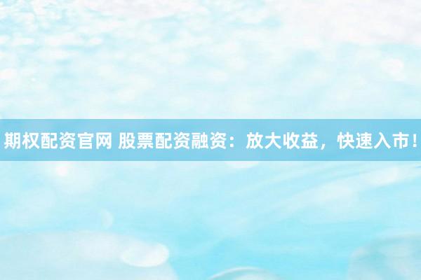 期权配资官网 股票配资融资：放大收益，快速入市！