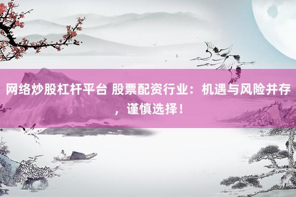 网络炒股杠杆平台 股票配资行业：机遇与风险并存，谨慎选择！