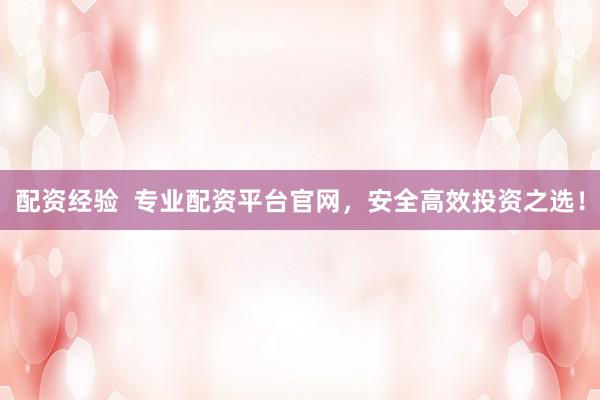 配资经验  专业配资平台官网，安全高效投资之选！