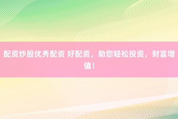配资炒股优秀配资 好配资，助您轻松投资，财富增值！