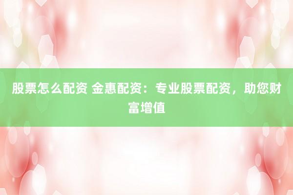 股票怎么配资 金惠配资：专业股票配资，助您财富增值