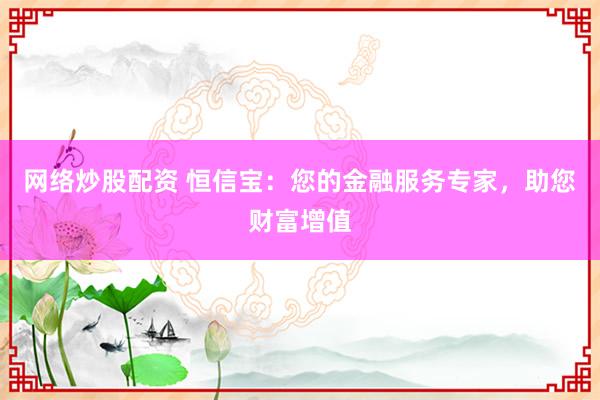 网络炒股配资 恒信宝：您的金融服务专家，助您财富增值