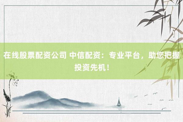 在线股票配资公司 中信配资：专业平台，助您把握投资先机！