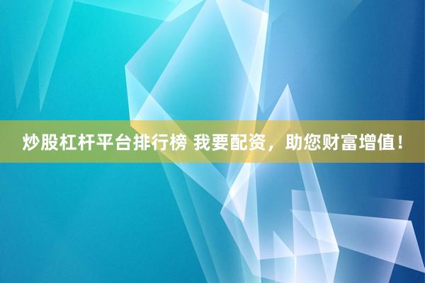 炒股杠杆平台排行榜 我要配资，助您财富增值！