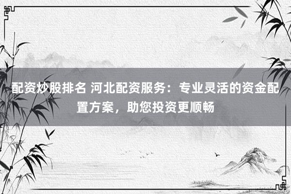 配资炒股排名 河北配资服务：专业灵活的资金配置方案，助您投资更顺畅