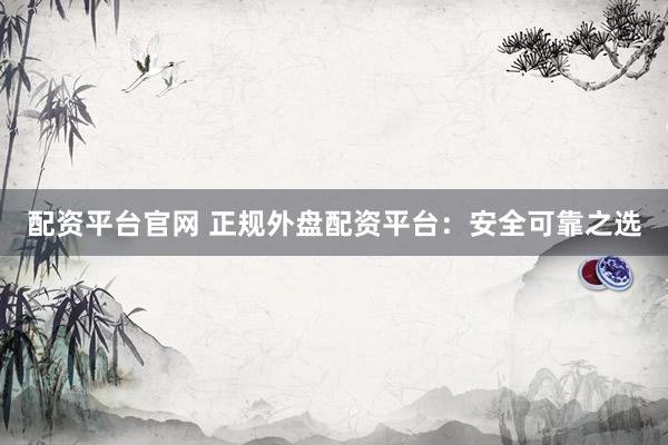 配资平台官网 正规外盘配资平台：安全可靠之选
