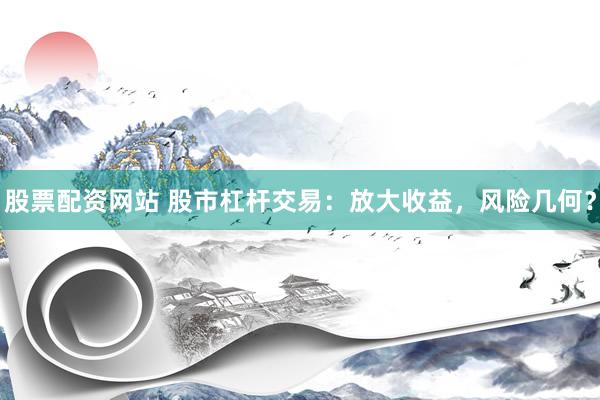 股票配资网站 股市杠杆交易：放大收益，风险几何？