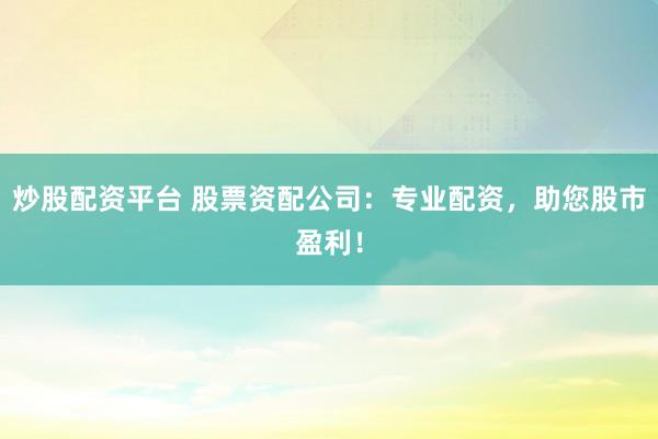 炒股配资平台 股票资配公司：专业配资，助您股市盈利！