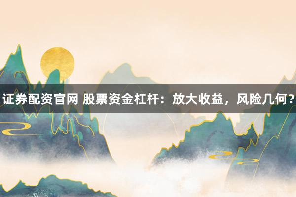 证券配资官网 股票资金杠杆：放大收益，风险几何？