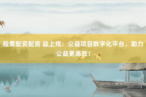 股票配资配资 益上线：公益项目数字化平台，助力公益更高效！
