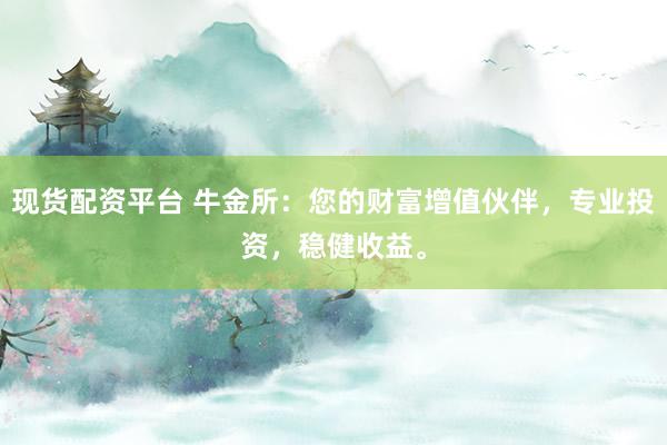现货配资平台 牛金所：您的财富增值伙伴，专业投资，稳健收益。