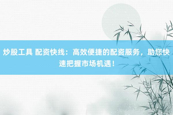 炒股工具 配资快线：高效便捷的配资服务，助您快速把握市场机遇！